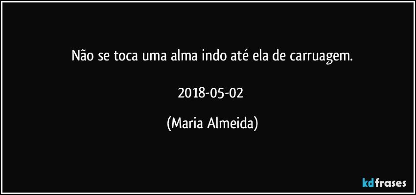 Não se toca uma alma indo até ela de carruagem.

2018-05-02 (Maria Almeida)