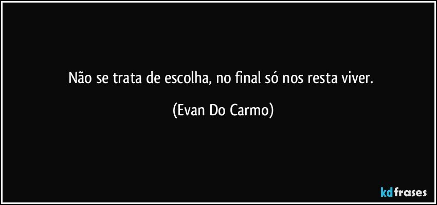 Não se trata de escolha, no final só nos resta viver. (Evan Do Carmo)