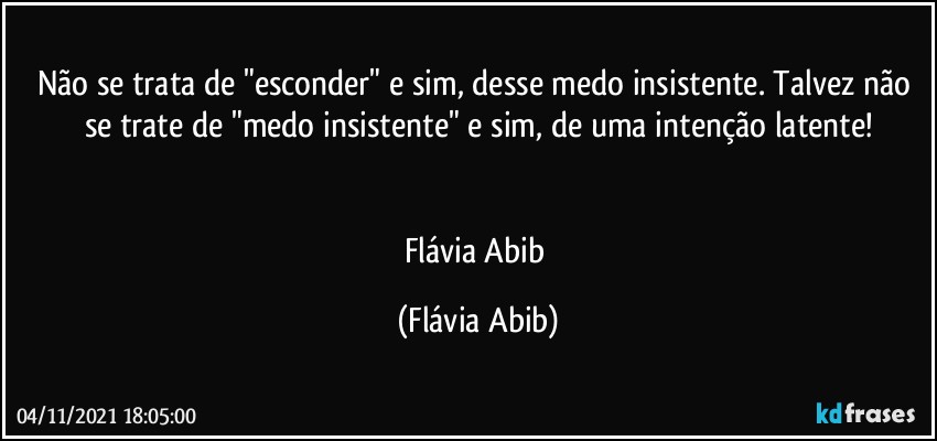 Não se trata de "esconder" e sim, desse medo insistente. Talvez não se trate de "medo insistente" e sim, de uma intenção latente!


Flávia Abib (Flávia Abib)