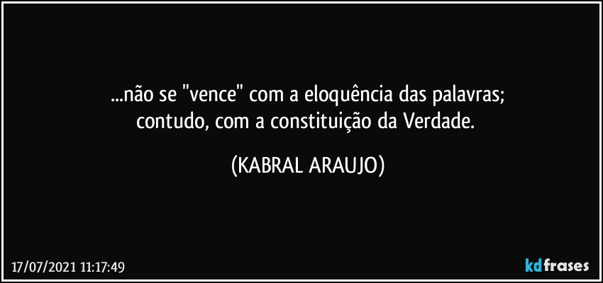 ...não se "vence" com a eloquência das palavras;
contudo, com a constituição da Verdade. (KABRAL ARAUJO)