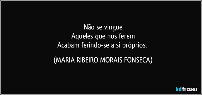 Não se vingue
Aqueles que nos ferem
Acabam ferindo-se a si próprios. (MARIA RIBEIRO MORAIS FONSECA)