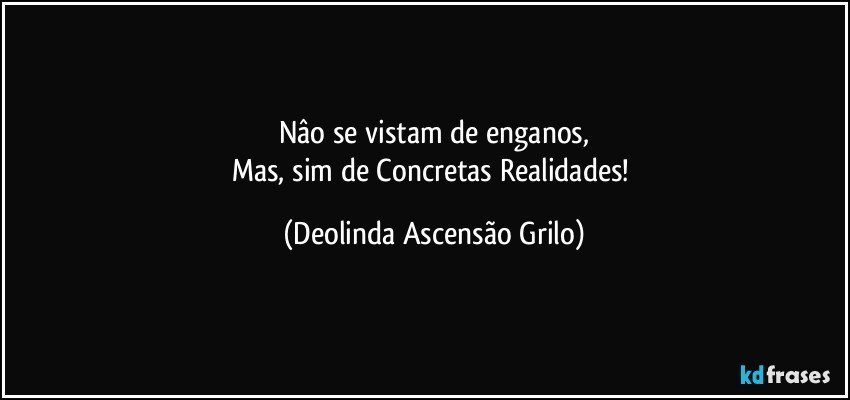 Nâo se vistam de enganos,
Mas, sim de Concretas Realidades! (Deolinda Ascensão Grilo)