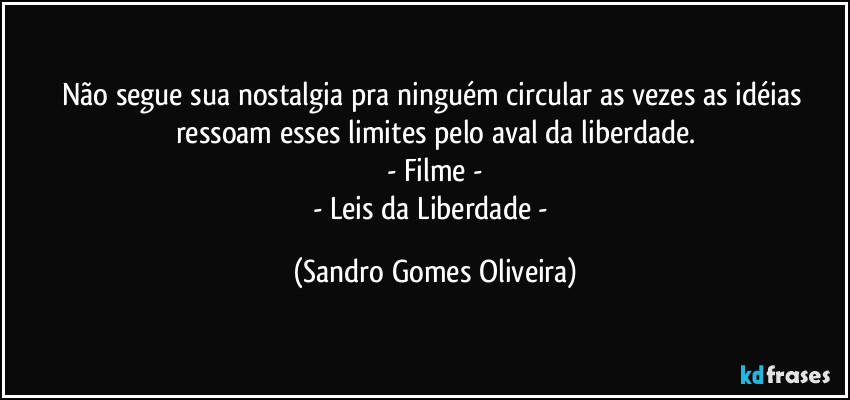 Não segue sua nostalgia pra ninguém circular as vezes as idéias ressoam esses limites pelo aval da liberdade.
- Filme -
- Leis da Liberdade - (Sandro Gomes Oliveira)