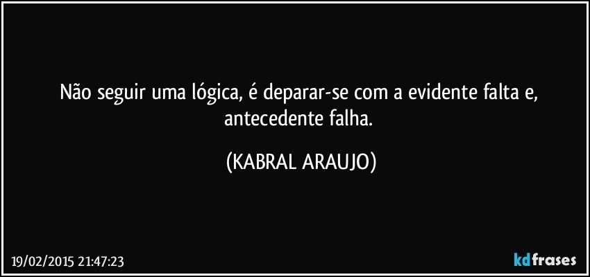 Não seguir uma lógica, é deparar-se com a evidente falta e, antecedente falha. (KABRAL ARAUJO)