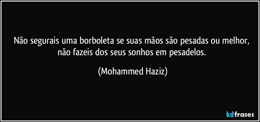 Não segurais uma borboleta se suas mãos são pesadas ou melhor,  não fazeis dos seus sonhos em pesadelos. (Mohammed Haziz)