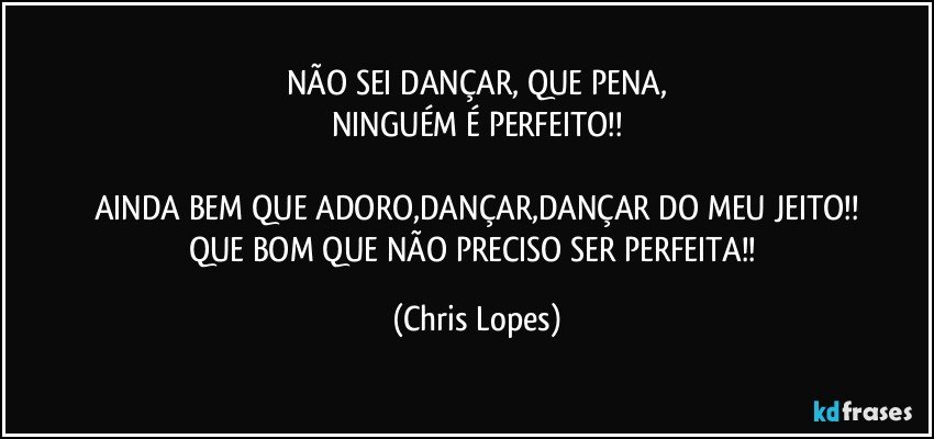NÃO SEI DANÇAR, QUE PENA,
NINGUÉM É PERFEITO!!

AINDA BEM QUE ADORO,DANÇAR,DANÇAR DO MEU JEITO!!
QUE BOM QUE NÃO PRECISO SER PERFEITA!! (Chris Lopes)