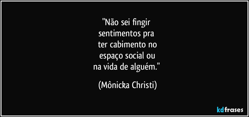"Não sei fingir 
sentimentos pra 
ter cabimento no
 espaço social ou 
na vida de alguém." (Mônicka Christi)