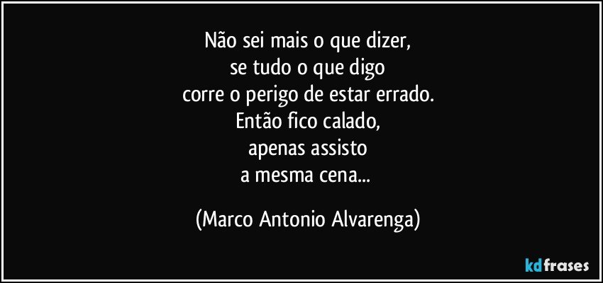 Não sei mais o que dizer,
se tudo o que digo
corre o perigo de estar errado.
Então fico calado,
apenas assisto
a mesma cena... (Marco Antonio Alvarenga)