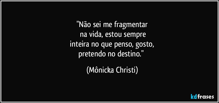 "Não sei me fragmentar
na vida, estou sempre
inteira no que penso, gosto,
pretendo no destino." (Mônicka Christi)