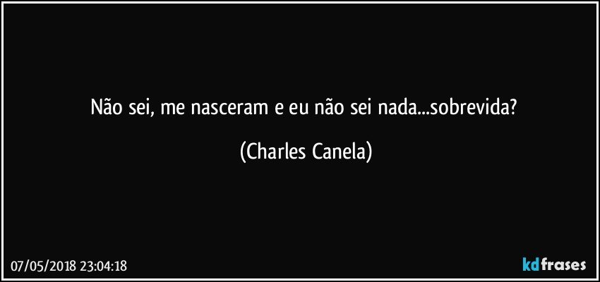 Não sei, me nasceram e eu não sei nada...sobrevida? (Charles Canela)