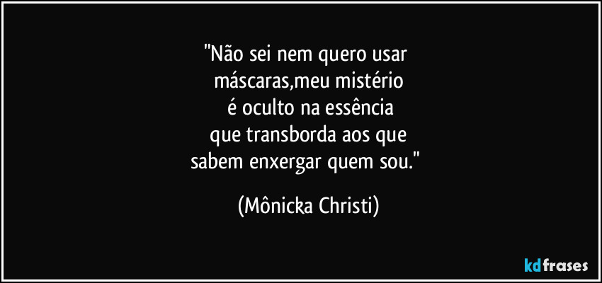 "Não sei nem quero usar 
máscaras,meu mistério
 é oculto na essência
 que transborda aos que 
sabem enxergar quem sou." (Mônicka Christi)