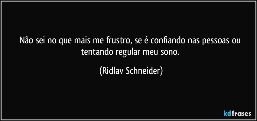 Não sei no que mais me frustro, se é confiando nas pessoas ou tentando regular meu sono. (Ridlav Schneider)