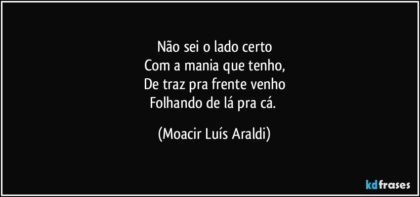 Não sei o lado certo
Com a mania que tenho,
De traz pra frente venho
Folhando de lá pra cá. (Moacir Luís Araldi)