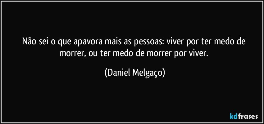 Não sei o que apavora mais as pessoas: viver por ter medo de morrer, ou ter medo de morrer por viver. (Daniel Melgaço)