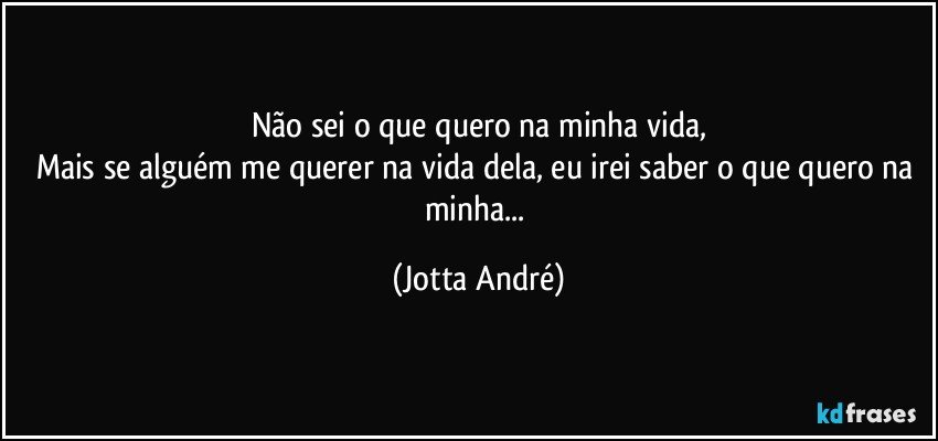 Não sei o que quero na minha vida,
Mais se alguém me querer na vida dela, eu irei saber o que quero na minha... (Jotta André)