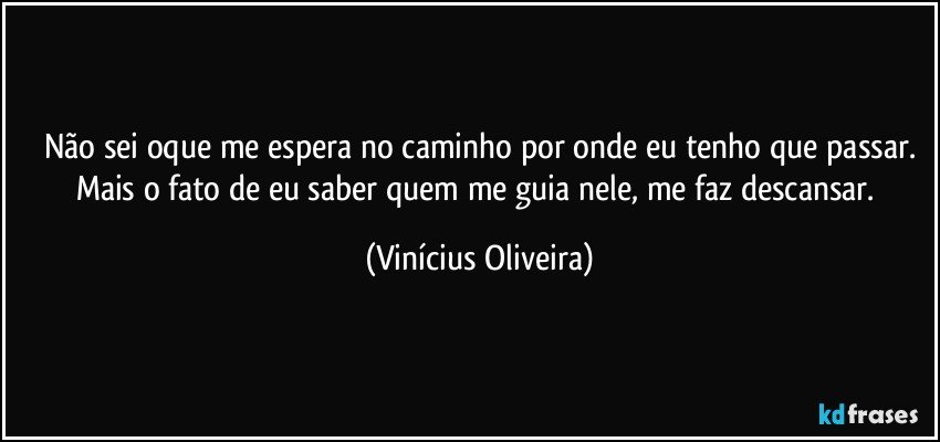 Não sei oque me espera no caminho por onde eu  tenho que passar.
Mais o fato de eu saber quem me guia nele, me faz descansar. (Vinícius Oliveira)