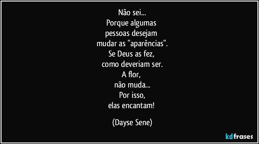 Não sei...
Porque algumas 
pessoas desejam 
mudar as "aparências".
Se Deus as fez, 
como deveriam ser.
A flor, 
não muda...
Por isso,
elas encantam! (Dayse Sene)