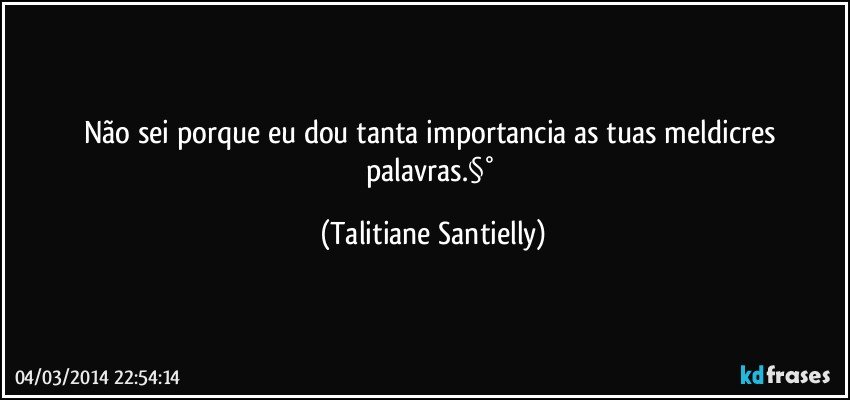 Não sei porque eu dou tanta importancia as tuas meldicres palavras.§° (Talitiane Santielly)