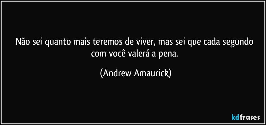 Não sei quanto mais teremos de viver, mas sei que cada segundo com você valerá a pena. (Andrew Amaurick)