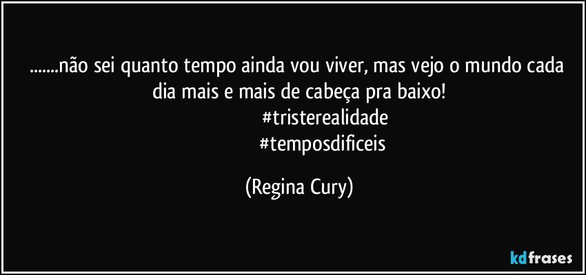 ...não sei quanto tempo ainda vou viver, mas  vejo  o mundo cada  dia mais e mais de cabeça pra baixo!
                                     #tristerealidade
                                     #temposdificeis (Regina Cury)