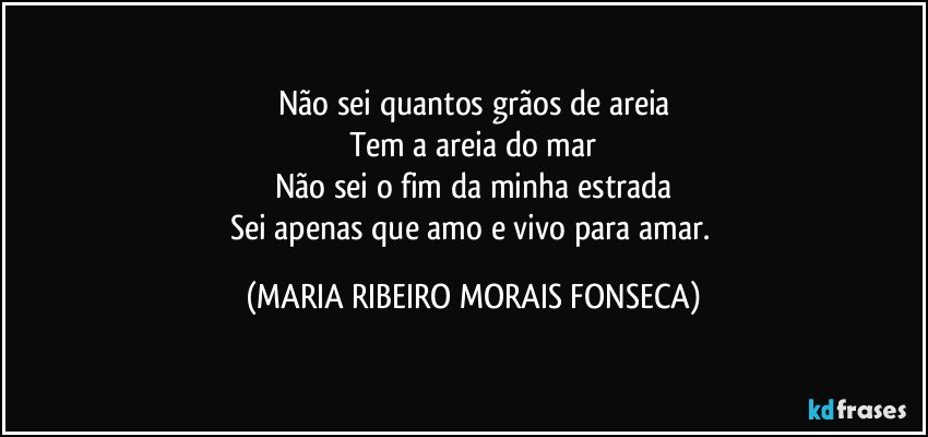 Não sei quantos grãos de areia
Tem a areia do mar
Não sei o fim da minha estrada
Sei apenas que amo e vivo para amar. (MARIA RIBEIRO MORAIS FONSECA)