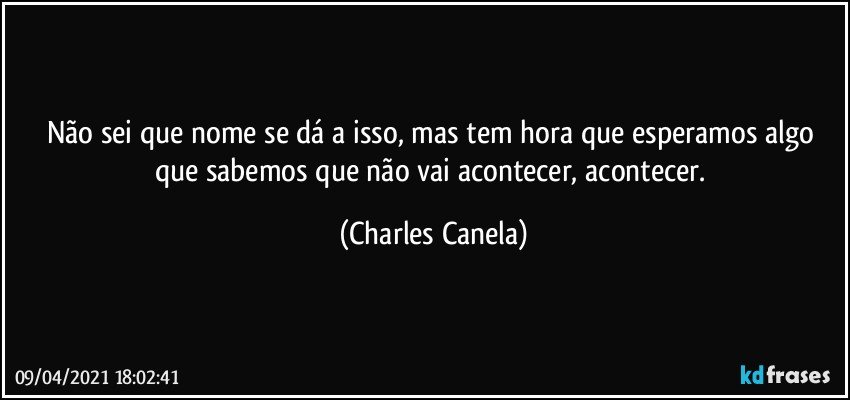 Não sei que nome se dá a isso, mas tem hora que esperamos algo que sabemos que não vai acontecer, acontecer. (Charles Canela)