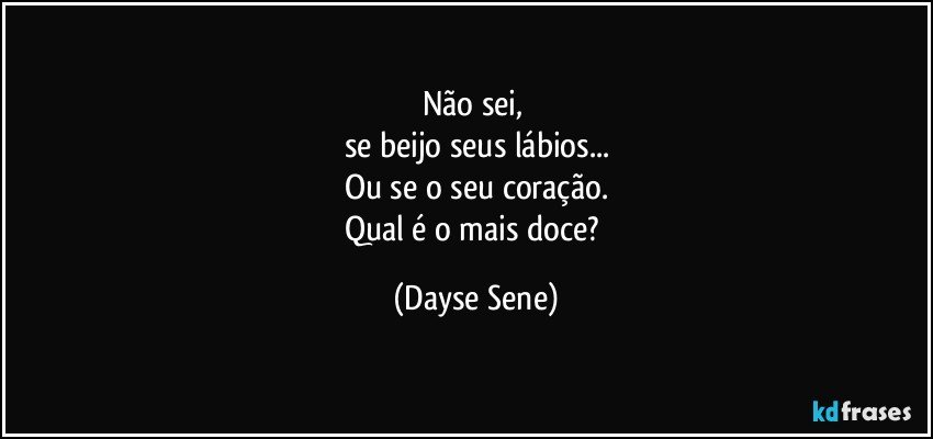 Não sei, 
se beijo seus lábios...
Ou se o seu coração.
Qual é o mais doce? (Dayse Sene)