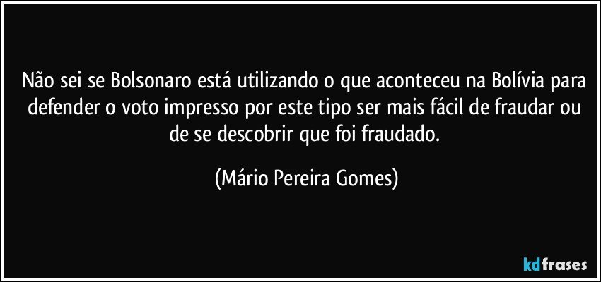 Não sei se Bolsonaro está utilizando o que aconteceu na Bolívia para defender o voto impresso por este tipo ser mais fácil de fraudar ou de se descobrir que foi fraudado. (Mário Pereira Gomes)