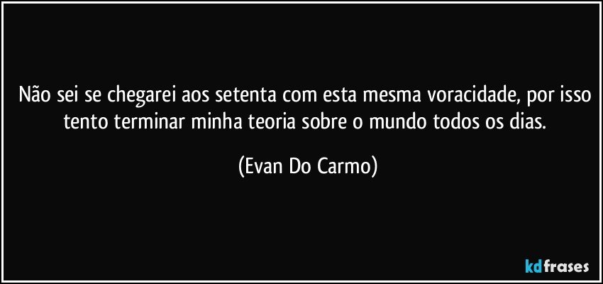 Não sei se chegarei aos setenta com esta mesma voracidade, por isso tento terminar minha teoria sobre o mundo todos os dias. (Evan Do Carmo)