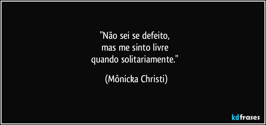 "Não sei se defeito, 
mas me sinto livre 
quando solitariamente." (Mônicka Christi)