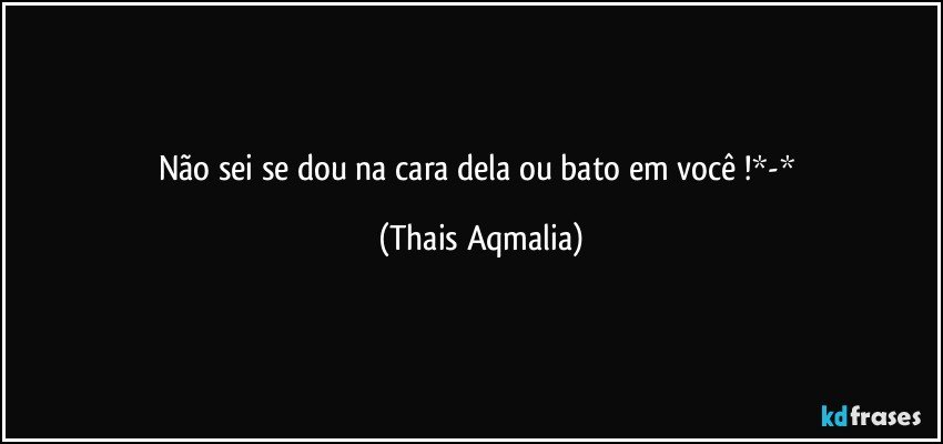 Não sei se dou na cara dela ou bato em você !*-* (Thais Aqmalia)
