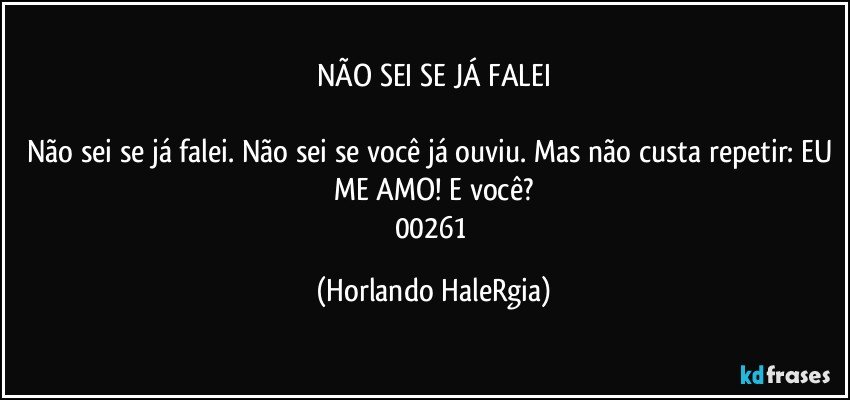 NÃO SEI SE JÁ FALEI

Não sei se já falei. Não sei se você já ouviu. Mas não custa repetir: EU ME AMO! E você?
00261 (Horlando HaleRgia)