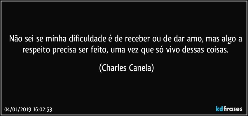 Não sei se minha dificuldade é de receber ou de dar amo, mas algo a respeito precisa ser feito, uma vez que só vivo dessas coisas. (Charles Canela)