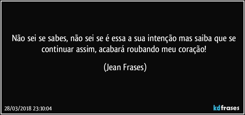 Não sei se sabes, não sei se é essa a sua intenção mas saiba que se continuar assim, acabará roubando meu coração! (Jean Frases)