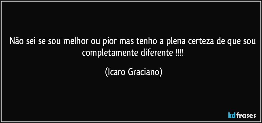 Não sei se sou melhor ou pior mas tenho a plena certeza de que sou completamente diferente !!! (Icaro Graciano)