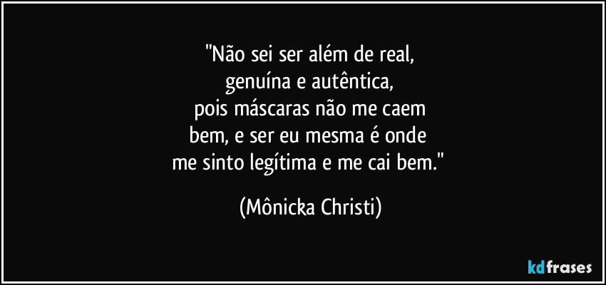 "Não sei ser além de real,
 genuína e autêntica, 
pois máscaras não me caem
bem, e ser eu mesma é onde 
me sinto legítima e me cai bem." (Mônicka Christi)