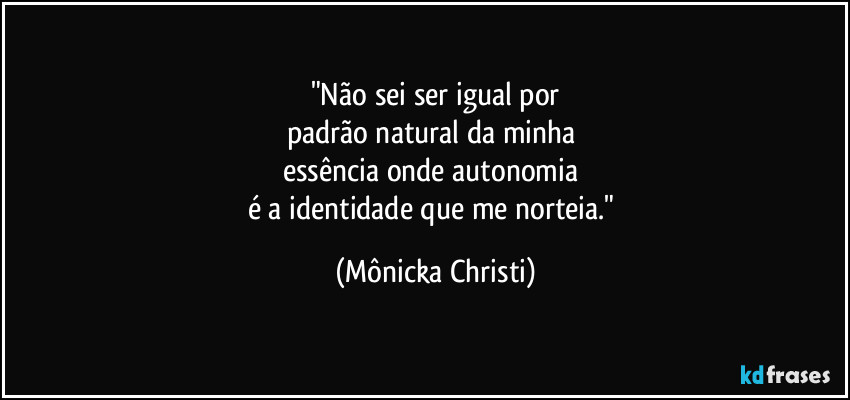 "Não sei ser igual por
padrão natural da minha
essência onde autonomia
é a identidade que me norteia." (Mônicka Christi)