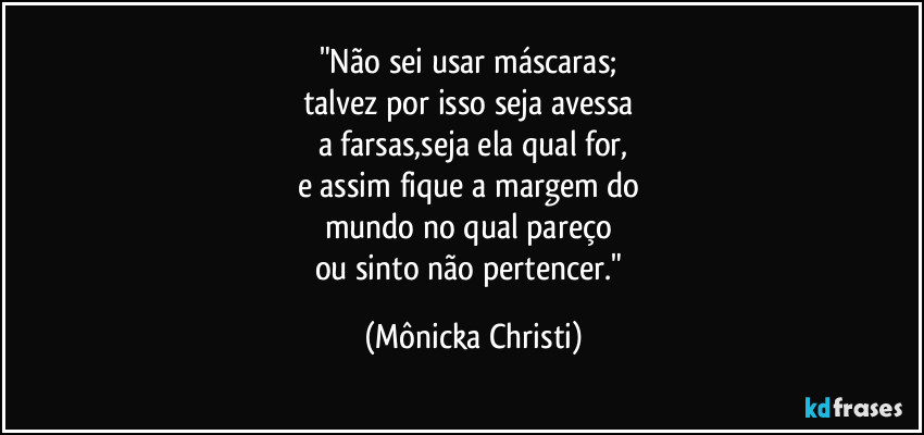 "Não sei usar máscaras; 
talvez por isso seja avessa 
a farsas,seja ela qual for,
e assim fique a margem do 
mundo no qual pareço 
ou sinto não pertencer." (Mônicka Christi)