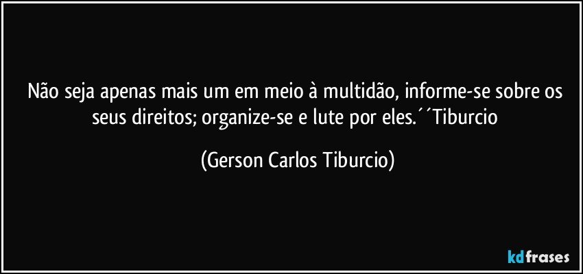 Não seja apenas mais um em meio à  multidão, informe-se sobre os seus direitos; organize-se e lute por eles.´´Tiburcio (Gerson Carlos Tiburcio)