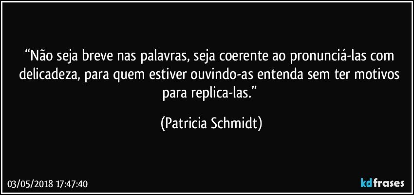 “Não seja breve nas palavras, seja coerente ao pronunciá-las com delicadeza, para quem estiver ouvindo-as entenda sem ter motivos para replica-las.” (Patricia Schmidt)