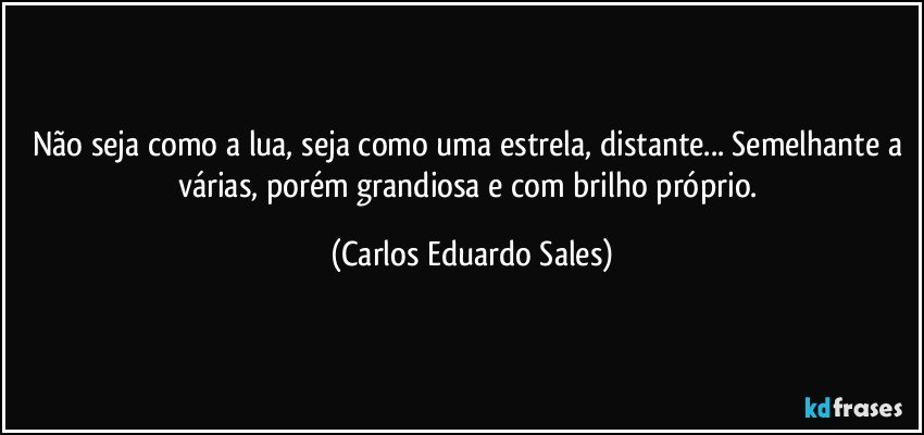 Não seja como a lua, seja como uma estrela, distante... Semelhante a várias, porém grandiosa e com brilho próprio. (Carlos Eduardo Sales)