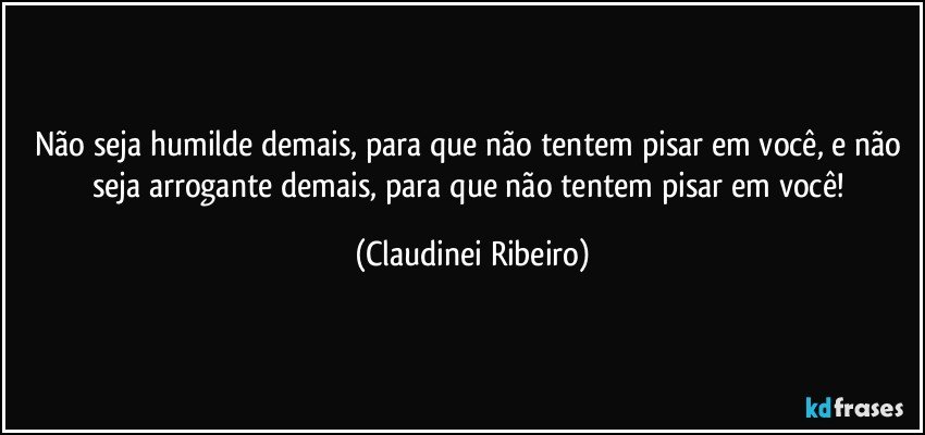 Não seja humilde demais, para que não tentem pisar em você, e não seja arrogante demais, para que não tentem pisar em você! (Claudinei Ribeiro)