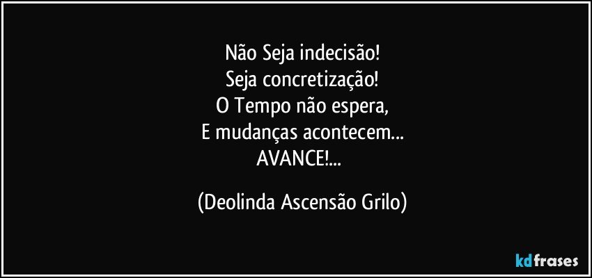 Não Seja indecisão!
Seja concretização!
O Tempo não espera,
E mudanças acontecem...
AVANCE!... (Deolinda Ascensão Grilo)