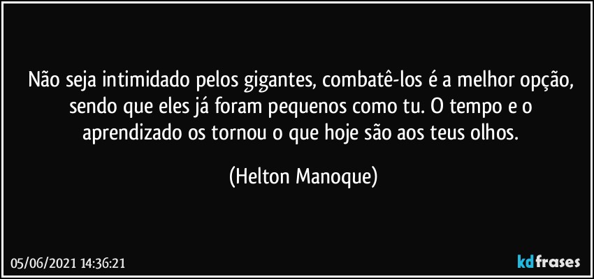 Não seja intimidado pelos gigantes, combatê-los é a melhor opção, sendo que eles já foram pequenos como tu. O tempo e o aprendizado os tornou o que hoje são aos teus olhos. (Helton Manoque)