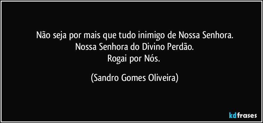 Não seja por mais que tudo inimigo de Nossa Senhora.
Nossa Senhora do Divino Perdão.
Rogai por Nós. (Sandro Gomes Oliveira)