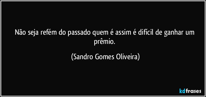 Não seja refém do passado quem é assim é difícil de ganhar um prêmio. (Sandro Gomes Oliveira)
