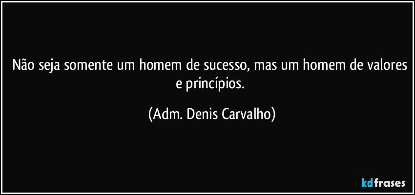 Não seja somente um homem de sucesso, mas um homem de valores e princípios. (Adm. Denis Carvalho)