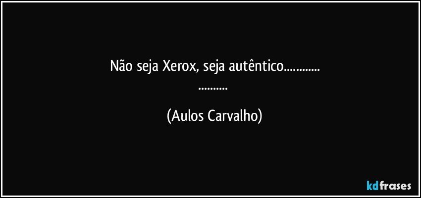 Não seja Xerox, seja autêntico...
... (Aulos Carvalho)