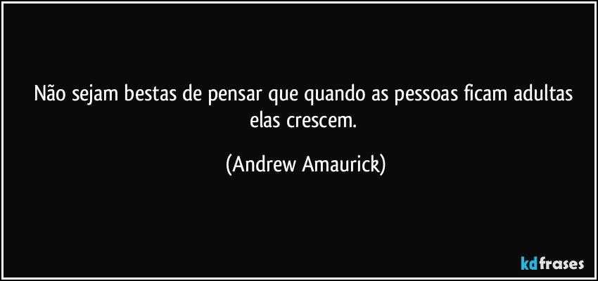 Não sejam bestas de pensar que quando as pessoas ficam adultas elas crescem. (Andrew Amaurick)