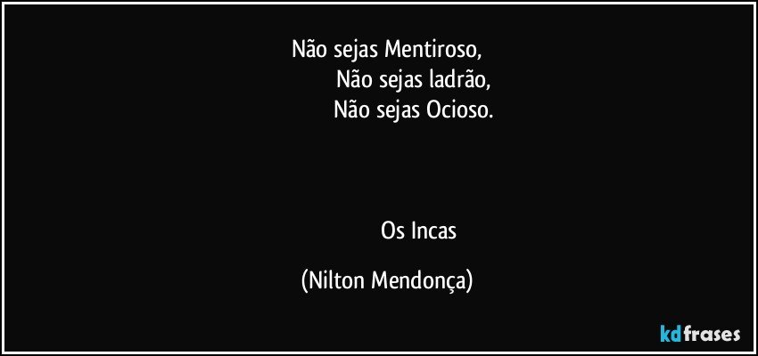 Não sejas Mentiroso,
                                   Não sejas ladrão,
                                   Não sejas Ocioso.



                                             Os Incas (Nilton Mendonça)